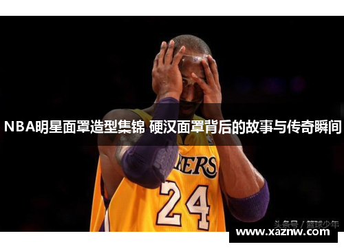 NBA明星面罩造型集锦 硬汉面罩背后的故事与传奇瞬间